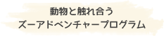 動物と触れ合う ズーアドベンチャープログラム